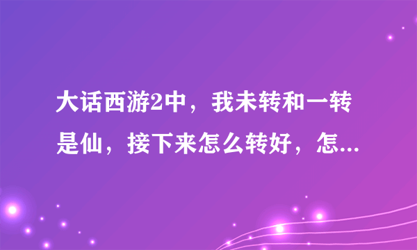 大话西游2中，我未转和一转是仙，接下来怎么转好，怎么加点？