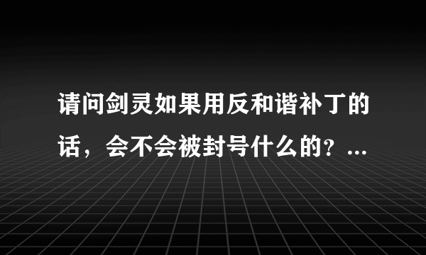 请问剑灵如果用反和谐补丁的话，会不会被封号什么的？。。还有去哪个网站下的反和谐补丁好一点