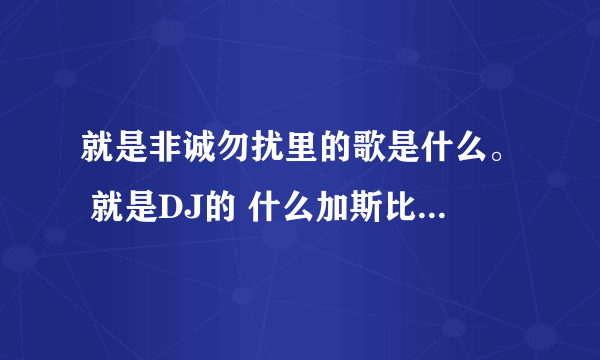 就是非诚勿扰里的歌是什么。 就是DJ的 什么加斯比雷那个 谁知道是什么？