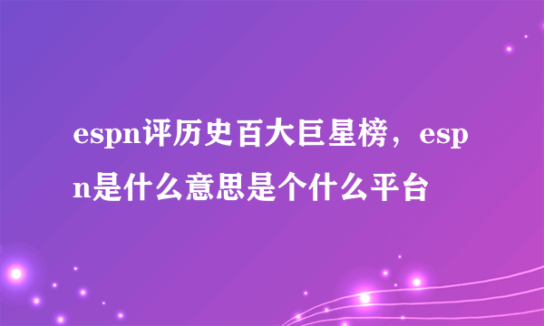 espn评历史百大巨星榜，espn是什么意思是个什么平台