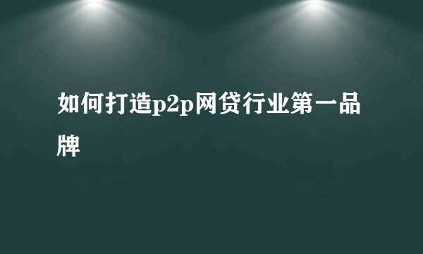 如何打造p2p网贷行业第一品牌