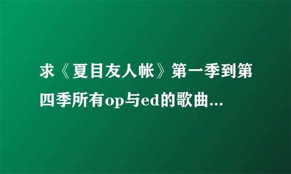 求《夏目友人帐》第一季到第四季所有op与ed的歌曲名！谢谢！