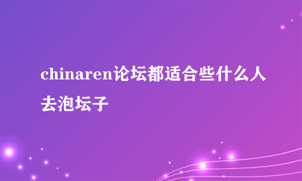 chinaren论坛都适合些什么人去泡坛子