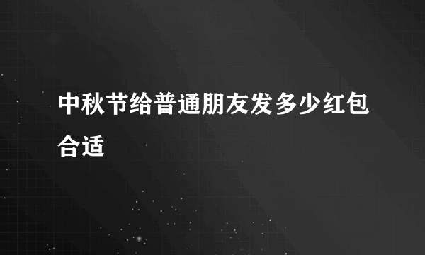 中秋节给普通朋友发多少红包合适