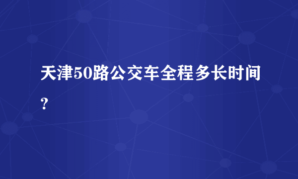 天津50路公交车全程多长时间？