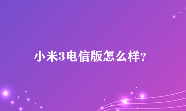 小米3电信版怎么样？