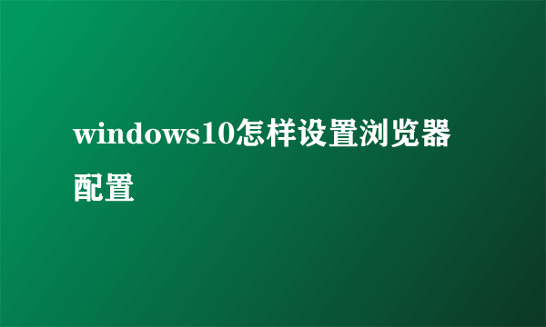 windows10怎样设置浏览器配置