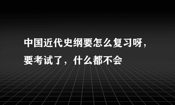 中国近代史纲要怎么复习呀，要考试了，什么都不会