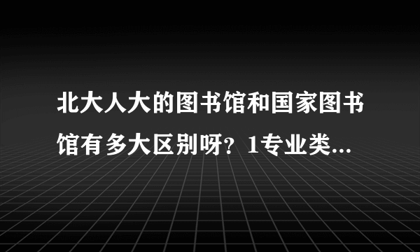 北大人大的图书馆和国家图书馆有多大区别呀？1专业类方面的书，比如经济金融