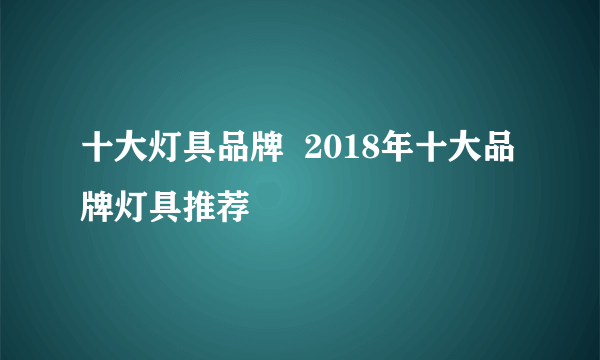 十大灯具品牌  2018年十大品牌灯具推荐