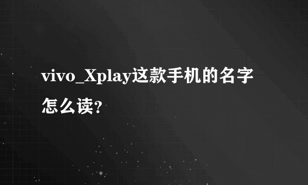 vivo_Xplay这款手机的名字怎么读？