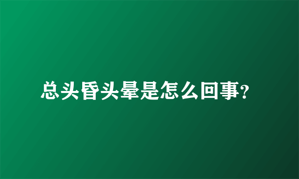 总头昏头晕是怎么回事？