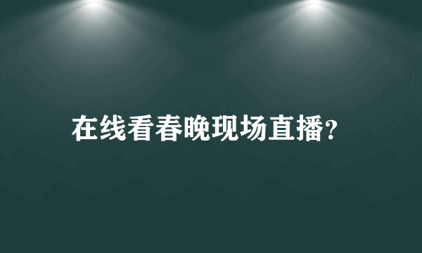 在线看春晚现场直播？