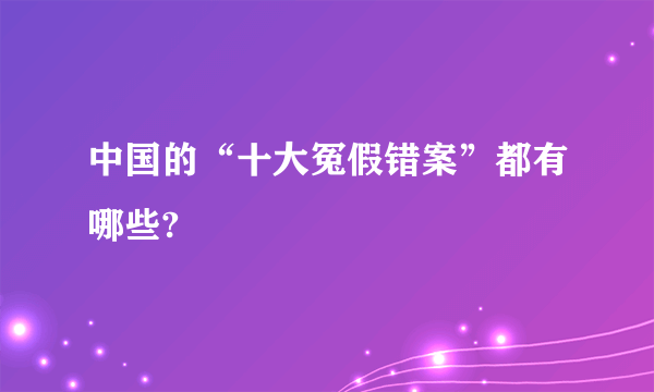 中国的“十大冤假错案”都有哪些?