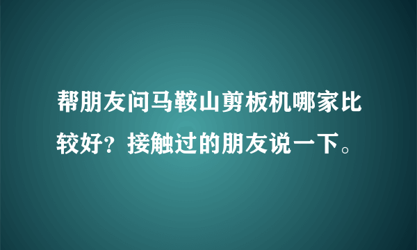 帮朋友问马鞍山剪板机哪家比较好？接触过的朋友说一下。