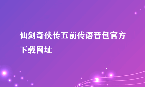 仙剑奇侠传五前传语音包官方下载网址