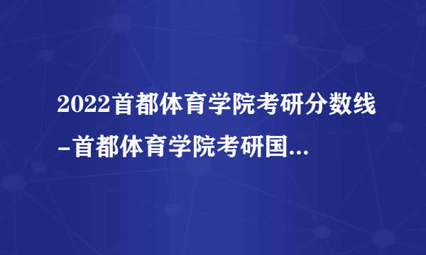 2022首都体育学院考研分数线-首都体育学院考研国家分数线是多少