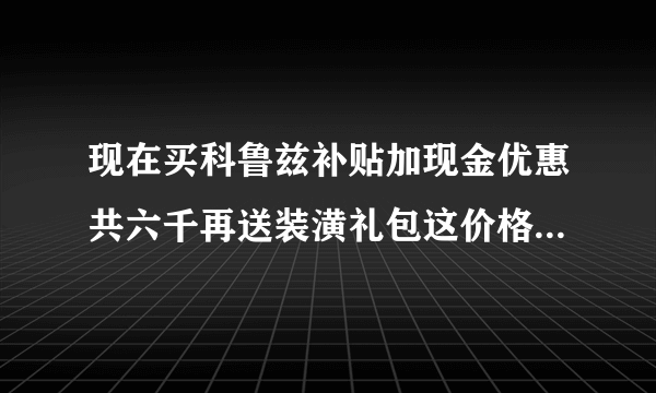 现在买科鲁兹补贴加现金优惠共六千再送装潢礼包这价格能买了吗?