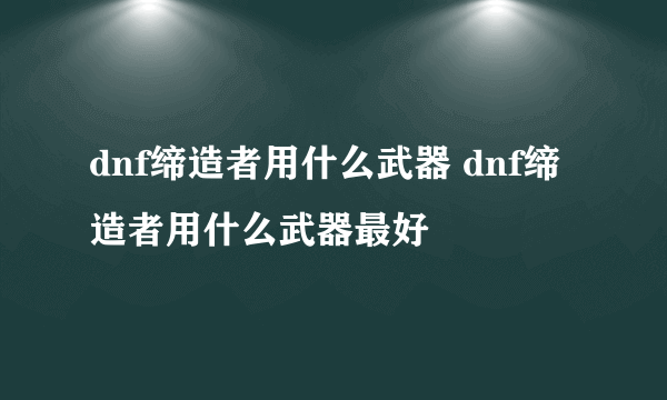 dnf缔造者用什么武器 dnf缔造者用什么武器最好