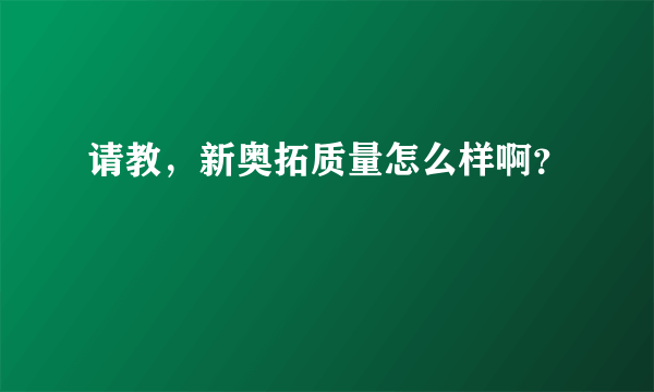 请教，新奥拓质量怎么样啊？