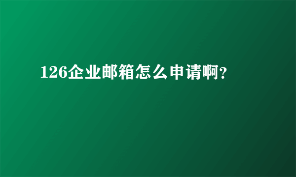 126企业邮箱怎么申请啊？