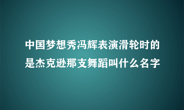 中国梦想秀冯辉表演滑轮时的是杰克逊那支舞蹈叫什么名字