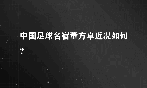 中国足球名宿董方卓近况如何？