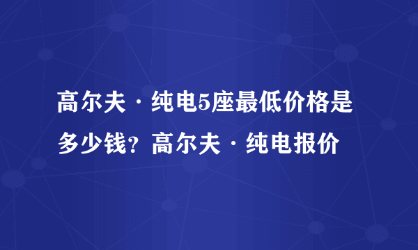 高尔夫·纯电5座最低价格是多少钱？高尔夫·纯电报价