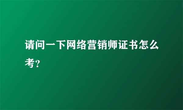 请问一下网络营销师证书怎么考？