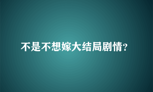 不是不想嫁大结局剧情？