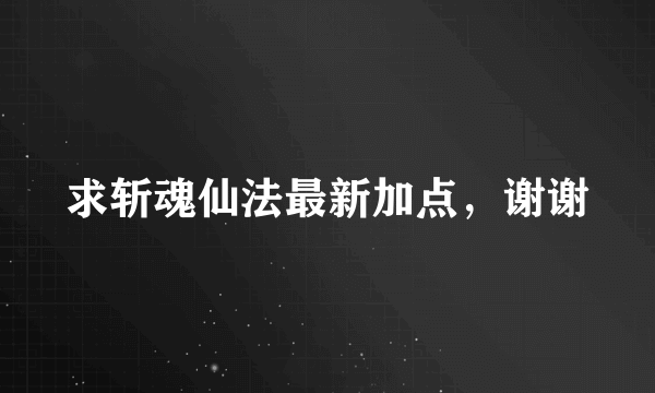 求斩魂仙法最新加点，谢谢