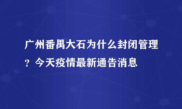 广州番禺大石为什么封闭管理？今天疫情最新通告消息