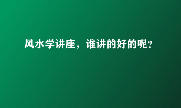 风水学讲座，谁讲的好的呢？