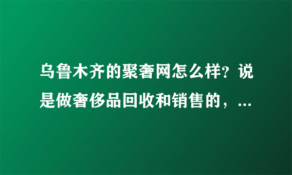 乌鲁木齐的聚奢网怎么样？说是做奢侈品回收和销售的，可靠吗？