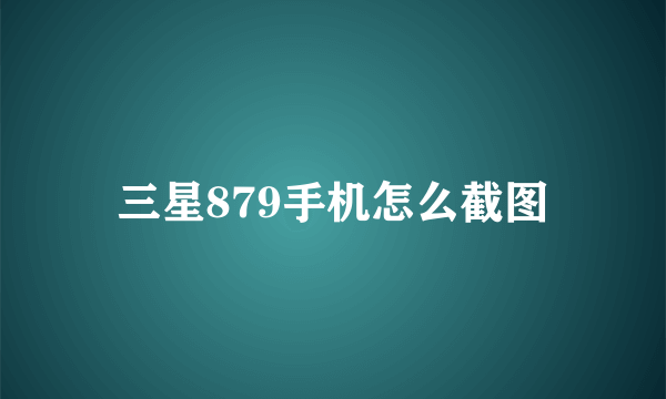 三星879手机怎么截图