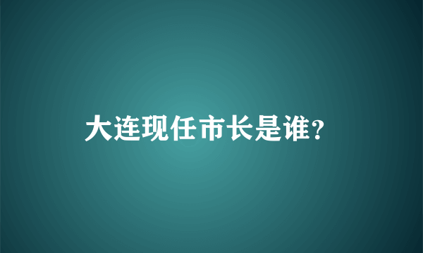 大连现任市长是谁？