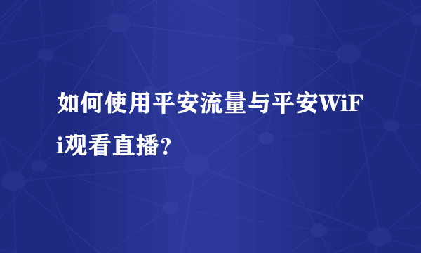 如何使用平安流量与平安WiFi观看直播？