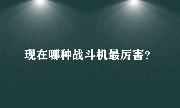 现在哪种战斗机最厉害？