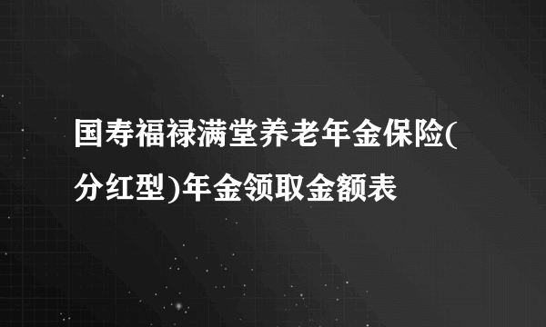 国寿福禄满堂养老年金保险(分红型)年金领取金额表