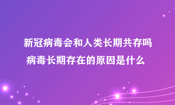 新冠病毒会和人类长期共存吗 病毒长期存在的原因是什么