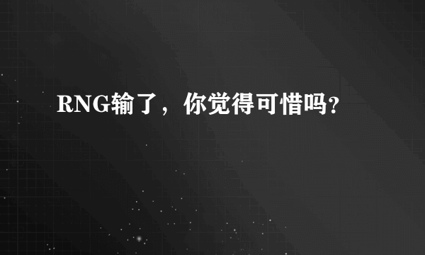 RNG输了，你觉得可惜吗？