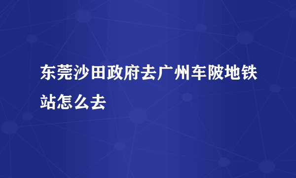 东莞沙田政府去广州车陂地铁站怎么去