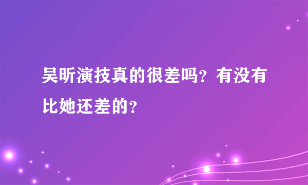 吴昕演技真的很差吗？有没有比她还差的？