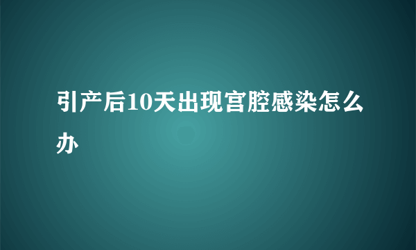 引产后10天出现宫腔感染怎么办