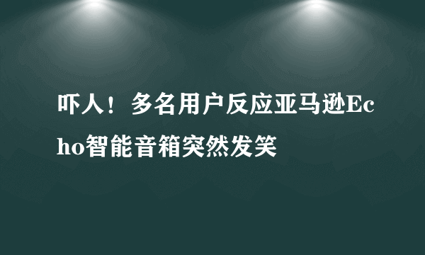 吓人！多名用户反应亚马逊Echo智能音箱突然发笑