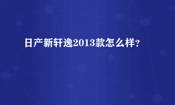 日产新轩逸2013款怎么样？