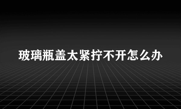 玻璃瓶盖太紧拧不开怎么办