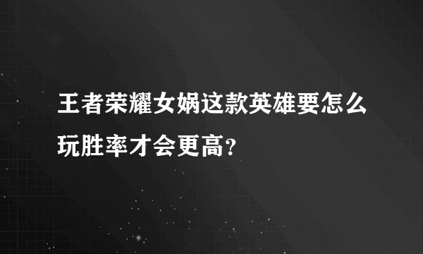 王者荣耀女娲这款英雄要怎么玩胜率才会更高？