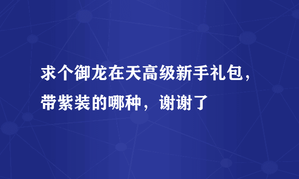 求个御龙在天高级新手礼包，带紫装的哪种，谢谢了