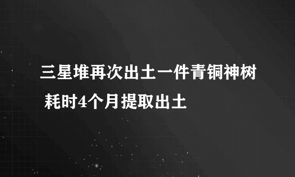 三星堆再次出土一件青铜神树 耗时4个月提取出土